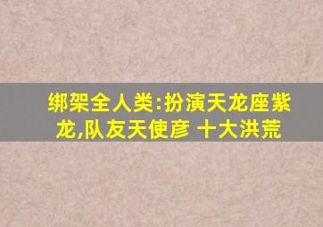 绑架全人类:扮演天龙座紫龙,队友天使彦 十大洪荒